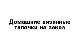 Домашние вязанные тапочки на заказ